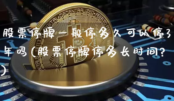 股票停牌一般停多久可以停3年吗(股票停牌停多长时间?)_https://www.cangshenghg.com_科创板_第1张