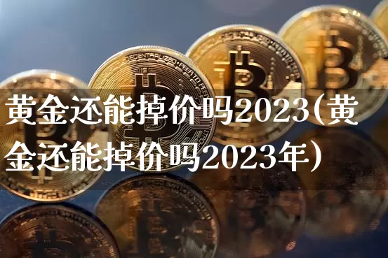黄金还能掉价吗2023(黄金还能掉价吗2023年)_https://www.cangshenghg.com_科创板_第1张