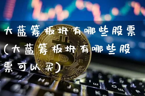 大蓝筹板块有哪些股票(大蓝筹板块有哪些股票可以买)_https://www.cangshenghg.com_北交所_第1张
