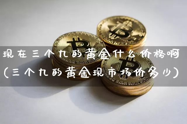 现在三个九的黄金什么价格啊(三个九的黄金现市场价多少)_https://www.cangshenghg.com_财经新闻_第1张