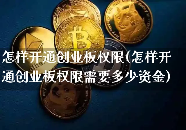 怎样开通创业板权限(怎样开通创业板权限需要多少资金)_https://www.cangshenghg.com_创业板_第1张