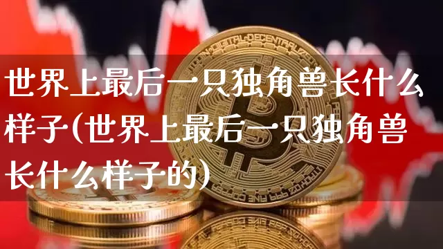 世界上最后一只独角兽长什么样子(世界上最后一只独角兽长什么样子的)_A股_第1张_华信财经网 世界上最后一只独角兽长什么样子(世界上最后一只独角兽长什么样子的)_https://www.cangshenghg.com_A股_第1张