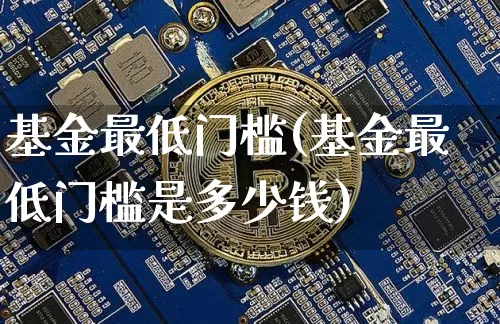 基金最低门槛(基金最低门槛是多少钱)_https://www.cangshenghg.com_科创板_第1张
