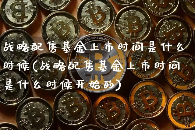 战略配售基金上市时间是什么时候(战略配售基金上市时间是什么时候开始的)_https://www.cangshenghg.com_A股_第1张