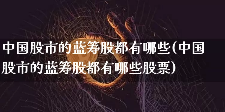 中国股市的蓝筹股都有哪些(中国股市的蓝筹股都有哪些股票)_https://www.cangshenghg.com_财经新闻_第1张