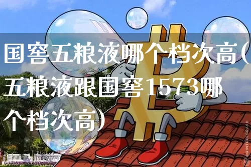 国窖五粮液哪个档次高(五粮液跟国窖1573哪个档次高)_https://www.cangshenghg.com_科创板_第1张