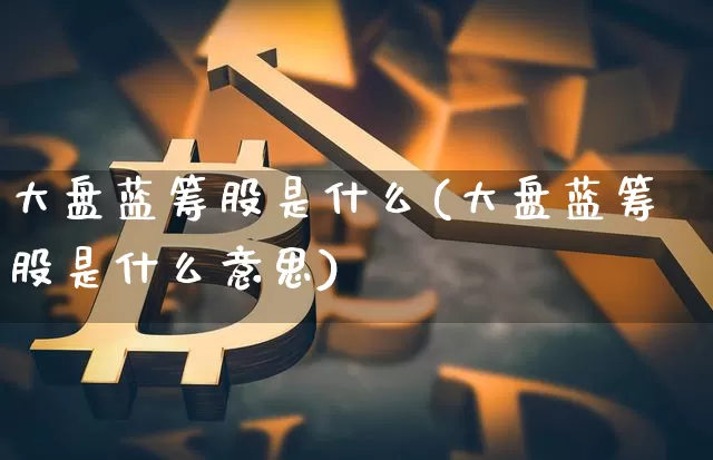 大盘蓝筹股是什么(大盘蓝筹股是什么意思)_https://www.cangshenghg.com_科创板_第1张