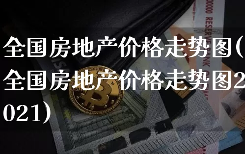 全国房地产价格走势图(全国房地产价格走势图2021)_https://www.cangshenghg.com_科创板_第1张