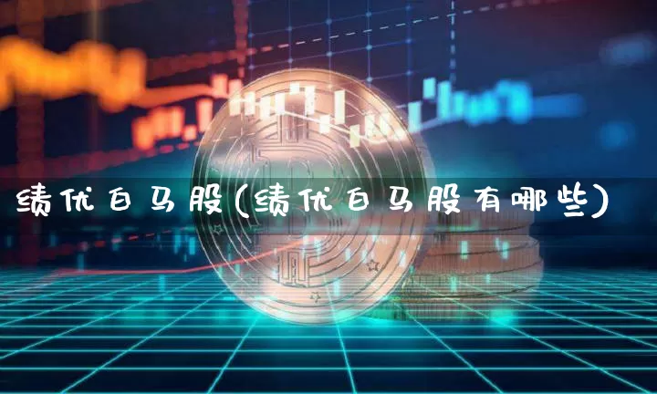 绩优白马股(绩优白马股有哪些)_https://www.cangshenghg.com_A股_第1张