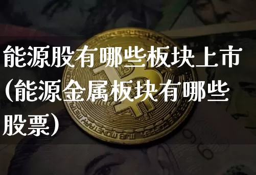 能源股有哪些板块上市(能源金属板块有哪些股票)_https://www.cangshenghg.com_财经新闻_第1张