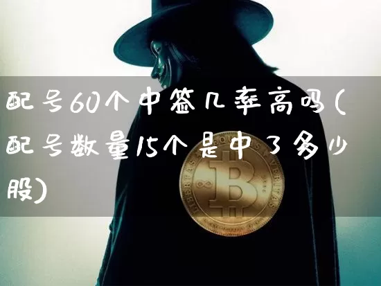 配号60个中签几率高吗(配号数量15个是中了多少股)_https://www.cangshenghg.com_科创板_第1张