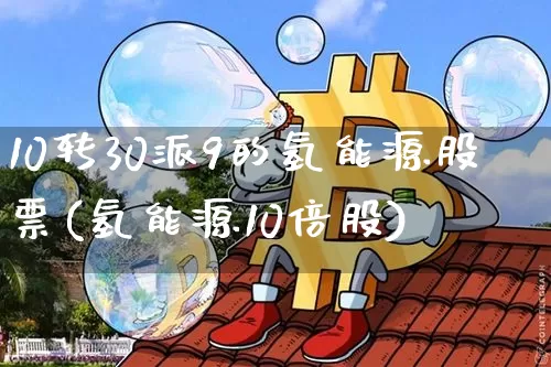 10转30派9的氢能源股票(氢能源10倍股)_https://www.cangshenghg.com_财经新闻_第1张