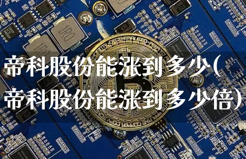 帝科股份能涨到多少(帝科股份能涨到多少倍)_https://www.cangshenghg.com_科创板_第1张