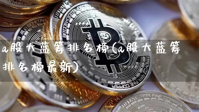 a股大蓝筹排名榜(a股大蓝筹排名榜最新)_https://www.cangshenghg.com_A股_第1张