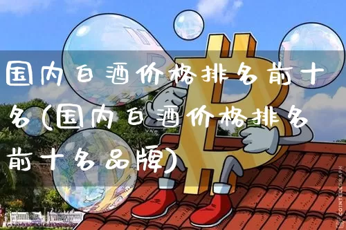 国内白酒价格排名前十名(国内白酒价格排名前十名品牌)_https://www.cangshenghg.com_创业板_第1张