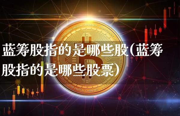 蓝筹股指的是哪些股(蓝筹股指的是哪些股票)_https://www.cangshenghg.com_财经新闻_第1张