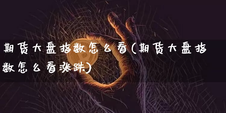 期货大盘指数怎么看(期货大盘指数怎么看涨跌)_https://www.cangshenghg.com_北交所_第1张