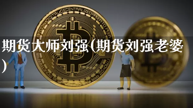 期货大师刘强(期货刘强老婆)_https://www.cangshenghg.com_创业板_第1张