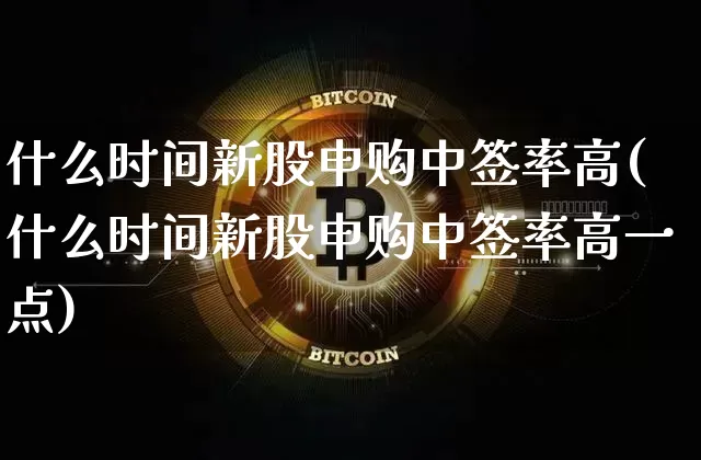 什么时间新股申购中签率高(什么时间新股申购中签率高一点)_https://www.cangshenghg.com_财经新闻_第1张