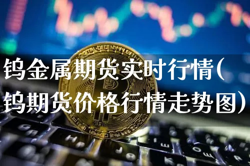 钨金属期货实时行情(钨期货价格行情走势图)_https://www.cangshenghg.com_创业板_第1张