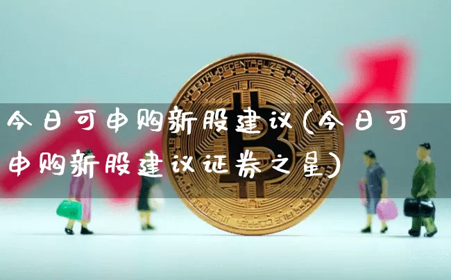 今日可申购新股建议(今日可申购新股建议证券之星)_https://www.cangshenghg.com_科创板_第1张