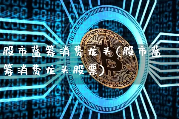 股市蓝筹消费龙头(股市蓝筹消费龙头股票)_https://www.cangshenghg.com_A股_第1张