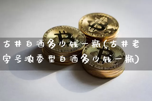 古井白酒多少钱一瓶(古井老字号浓香型白酒多少钱一瓶)_创业板_第1张_华信财经网 古井白酒多少钱一瓶(古井老字号浓香型白酒多少钱一瓶)_https://www.cangshenghg.com_创业板_第1张