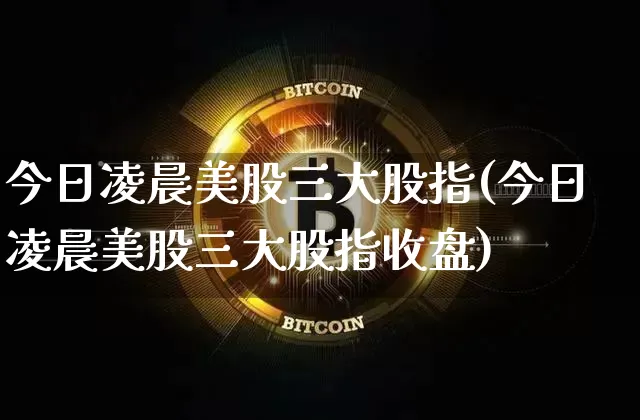 今日凌晨美股三大股指(今日凌晨美股三大股指收盘)_https://www.cangshenghg.com_A股_第1张