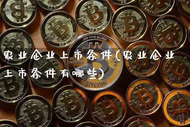 农业企业上市条件(农业企业上市条件有哪些)_https://www.cangshenghg.com_创业板_第1张