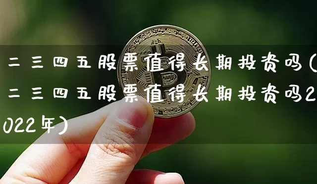 二三四五股票值得长期投资吗(二三四五股票值得长期投资吗2022年)_https://www.cangshenghg.com_创业板_第1张