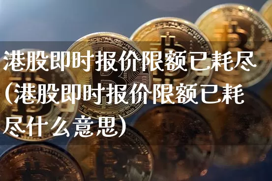 港股即时报价限额已耗尽(港股即时报价限额已耗尽什么意思)_https://www.cangshenghg.com_北交所_第1张