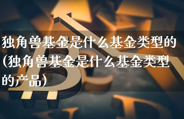 独角兽基金是什么基金类型的(独角兽基金是什么基金类型的产品)_https://www.cangshenghg.com_科创板_第1张
