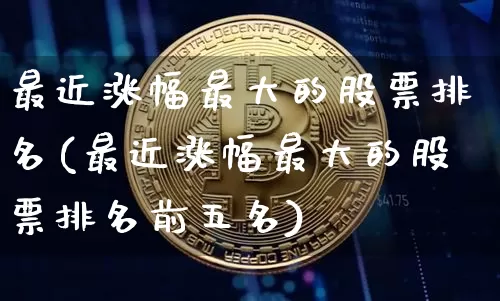 最近涨幅最大的股票排名(最近涨幅最大的股票排名前五名)_https://www.cangshenghg.com_财经新闻_第1张