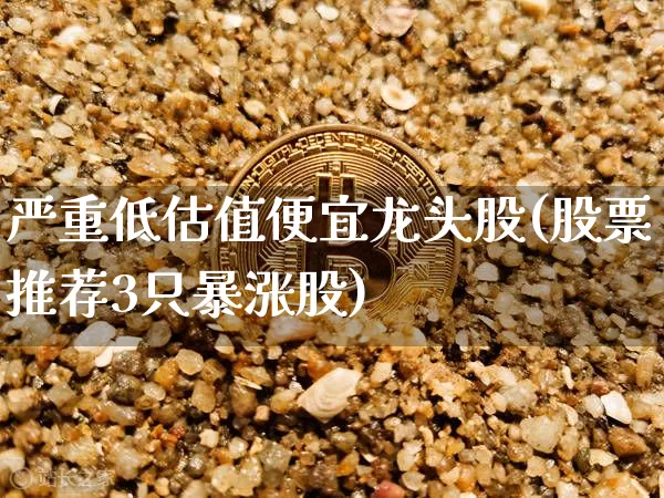 严重低估值便宜龙头股(股票推荐3只暴涨股)_https://www.cangshenghg.com_创业板_第1张