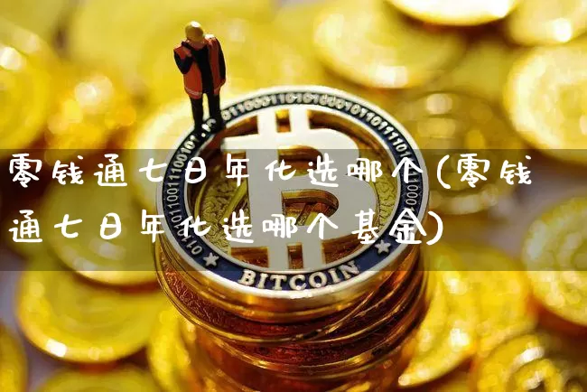 零钱通七日年化选哪个(零钱通七日年化选哪个基金)_https://www.cangshenghg.com_北交所_第1张