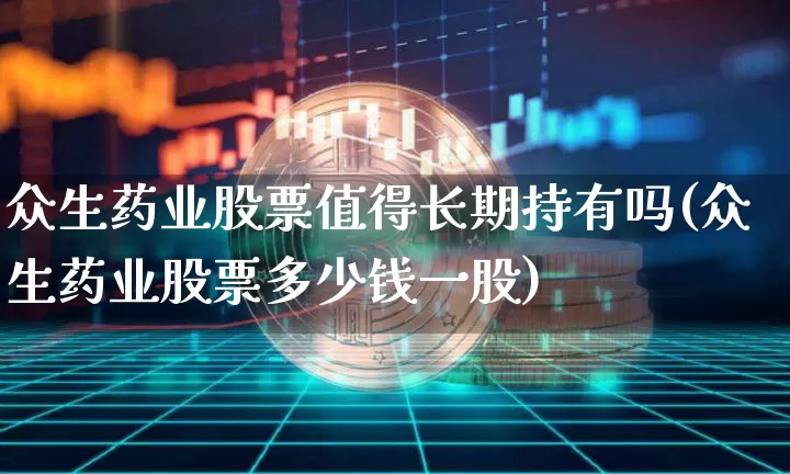 众生药业股票值得长期持有吗(众生药业股票多少钱一股)_https://www.cangshenghg.com_创业板_第1张