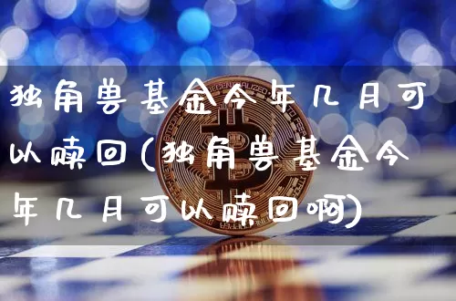 独角兽基金今年几月可以赎回(独角兽基金今年几月可以赎回啊)_https://www.cangshenghg.com_科创板_第1张