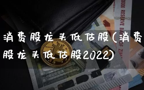 消费股龙头低估股(消费股龙头低估股2022)_https://www.cangshenghg.com_创业板_第1张
