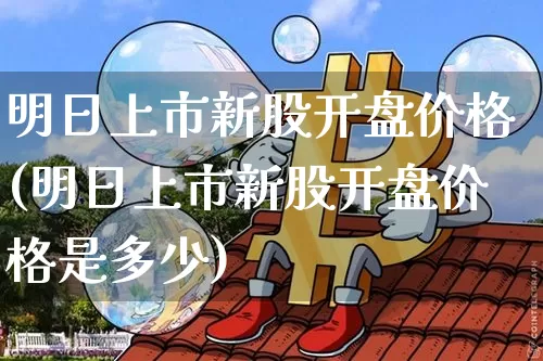 明日上市新股开盘价格(明日上市新股开盘价格是多少)_https://www.cangshenghg.com_北交所_第1张