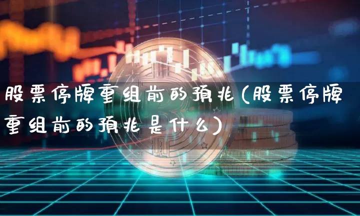 股票停牌重组前的预兆(股票停牌重组前的预兆是什么)_https://www.cangshenghg.com_北交所_第1张