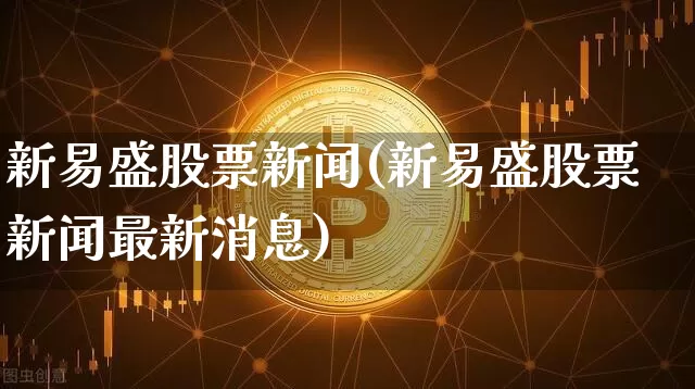 新易盛股票新闻(新易盛股票新闻最新消息)_https://www.cangshenghg.com_财经新闻_第1张