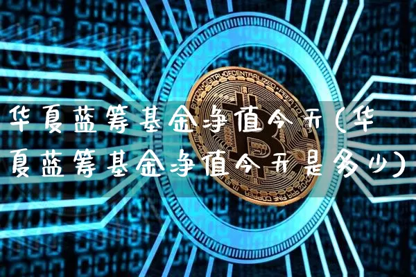 华夏蓝筹基金净值今天(华夏蓝筹基金净值今天是多少)_https://www.cangshenghg.com_财经新闻_第1张