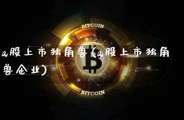 a股上市独角兽(a股上市独角兽企业)_https://www.cangshenghg.com_科创板_第1张