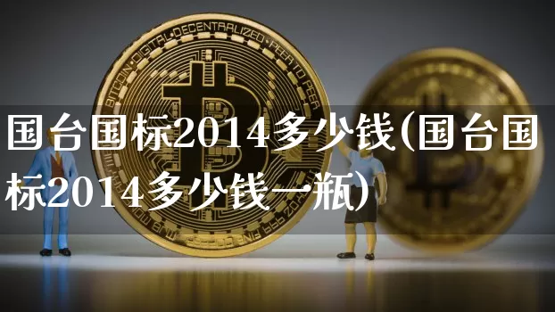 国台国标2014多少钱(国台国标2014多少钱一瓶)_https://www.cangshenghg.com_财经新闻_第1张