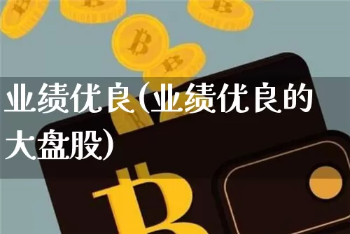 业绩优良(业绩优良的大盘股)_https://www.cangshenghg.com_财经新闻_第1张