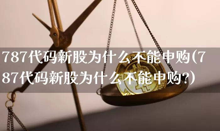 787代码新股为什么不能申购(787代码新股为什么不能申购?)_https://www.cangshenghg.com_A股_第1张