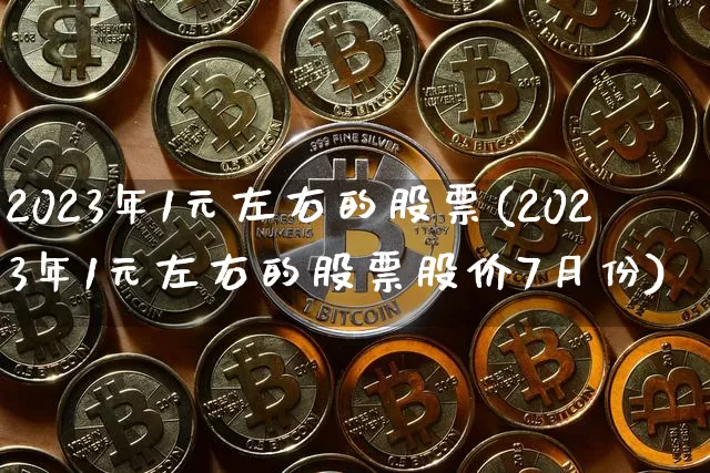 2023年1元左右的股票(2023年1元左右的股票股价7月份)_https://www.cangshenghg.com_财经新闻_第1张
