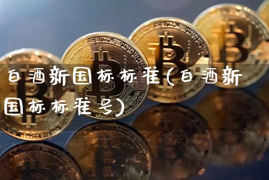 白酒新国标标准(白酒新国标标准号)_https://www.cangshenghg.com_科创板_第1张