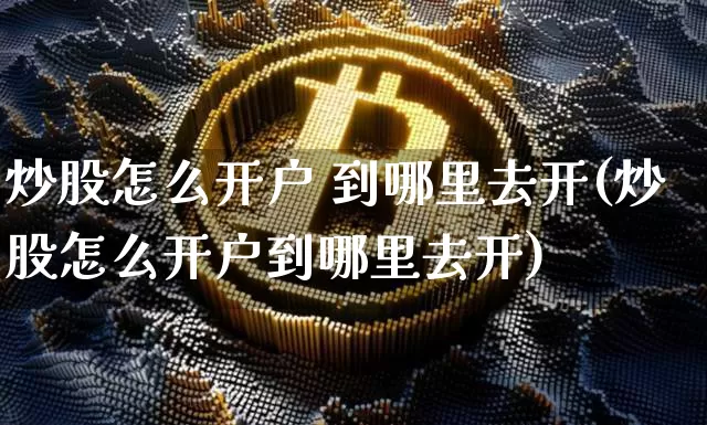 炒股怎么开户 到哪里去开(炒股怎么开户到哪里去开)_https://www.cangshenghg.com_创业板_第1张