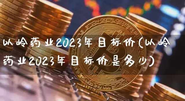 以岭药业2023年目标价(以岭药业2023年目标价是多少)_https://www.cangshenghg.com_创业板_第1张